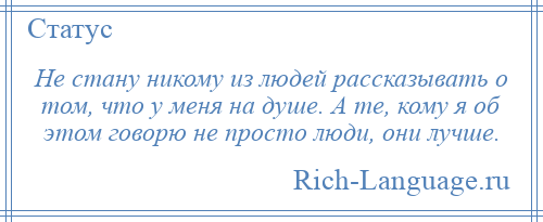 
    Не стану никому из людей рассказывать о том, что у меня на душе. А те, кому я об этом говорю не просто люди, они лучше.