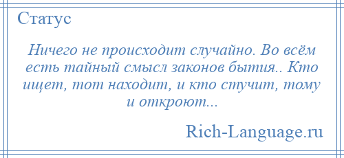 
    Ничего не происходит случайно. Во всём есть тайный смысл законов бытия.. Кто ищет, тот находит, и кто стучит, тому и откроют...