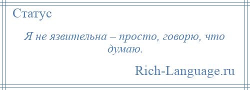 
    Я не язвительна – просто, говорю, что думаю.