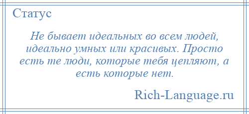 
    Не бывает идеальных во всем людей, идеально умных или красивых. Просто есть те люди, которые тебя цепляют, а есть которые нет.