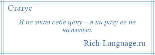 
    Я не знаю себе цену – я ни разу ее не называла.