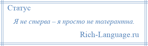 
    Я не стерва – я просто не толерантна.