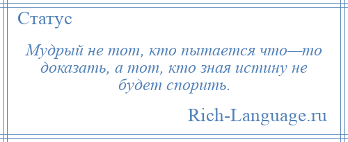 
    Мудрый не тот, кто пытается что—то доказать, а тот, кто зная истину не будет спорить.