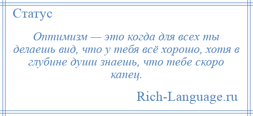 
    Оптимизм — это когда для всех ты делаешь вид, что у тебя всё хорошо, хотя в глубине души знаешь, что тебе скоро капец.
