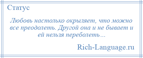 
    Любовь настолько окрыляет, что можно все преодолеть. Другой она и не бывает и ей нельзя переболеть…