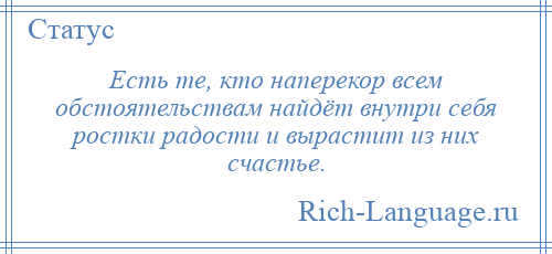 
    Есть те, кто наперекор всем обстоятельствам найдёт внутри себя ростки радости и вырастит из них счастье.