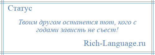 
    Твоим другом останется тот, кого с годами зависть не съест!