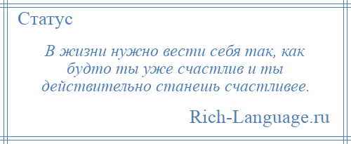 
    В жизни нужно вести себя так, как будто ты уже счастлив и ты действительно станешь счастливее.