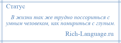 
    В жизни так же трудно поссориться с умным человеком, как помириться с глупым.