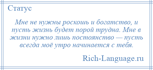 
    Мне не нужны роскошь и богатство, и пусть жизнь будет порой трудна. Мне в жизни нужно лишь постоянство — пусть всегда моё утро начинается с тебя.