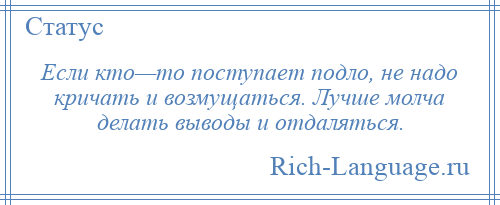 
    Если кто—то поступает подло, не надо кричать и возмущаться. Лучше молча делать выводы и отдаляться.