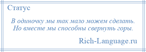 
    В одиночку мы так мало можем сделать. Но вместе мы способны свернуть горы.