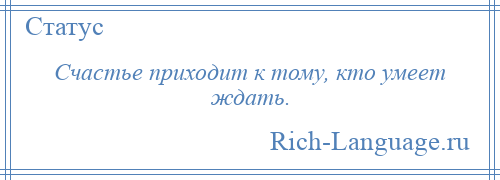 
    Счастье приходит к тому, кто умеет ждать.