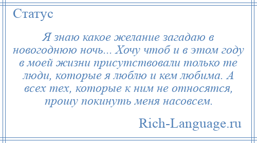 
    Я знаю какое желание загадаю в новогоднюю ночь... Хочу чтоб и в этом году в моей жизни присутствовали только те люди, которые я люблю и кем любима. А всех тех, которые к ним не относятся, прошу покинуть меня насовсем.