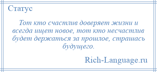 
    Тот кто счастлив доверяет жизни и всегда ищет новое, тот кто несчастлив будет держаться за прошлое, страшась будущего.