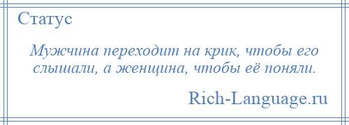 
    Мужчина переходит на крик, чтобы его слышали, а женщина, чтобы её поняли.