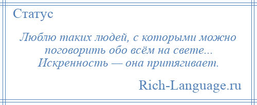 
    Люблю таких людей, с которыми можно поговорить обо всём на свете... Искренность — она притягивает.