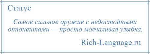 
    Самое сильное оружие с недостойными оппонентами — просто молчаливая улыбка.