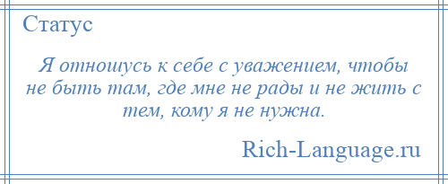 
    Я отношусь к себе с уважением, чтобы не быть там, где мне не рады и не жить с тем, кому я не нужна.