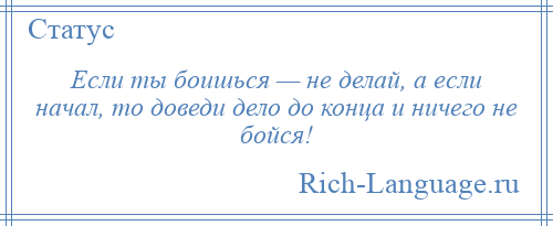 
    Если ты боишься — не делай, а если начал, то доведи дело до конца и ничего не бойся!