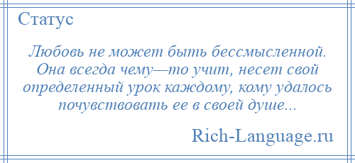 
    Любовь не может быть бессмысленной. Она всегда чему—то учит, несет свой определенный урок каждому, кому удалось почувствовать ее в своей душе...