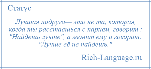 
    Лучшая подруга— это не та, которая, когда ты расстаешься с парнем, говорит : Найдешь лучше , а звонит ему и говорит: Лучше её не найдешь. 