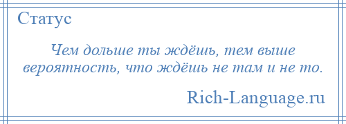 
    Чем дольше ты ждёшь, тем выше вероятность, что ждёшь не там и не то.