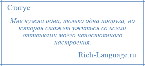 
    Мне нужна одна, только одна подруга, но которая сможет ужиться со всеми оттенками моего непостоянного настроения.