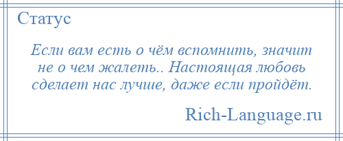 
    Если вам есть о чём вспомнить, значит не о чем жалеть.. Настоящая любовь сделает нас лучше, даже если пройдёт.