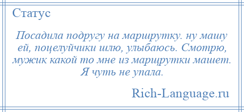 
    Посадила подругу на маршрутку. ну машу ей, поцелуйчики шлю, улыбаюсь. Смотрю, мужик какой то мне из марщрутки машет. Я чуть не упала.