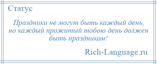 
    Праздники не могут быть каждый день, но каждый прожитый тобою день должен быть праздником!
