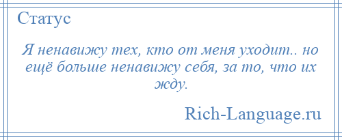 
    Я ненавижу тех, кто от меня уходит.. но ещё больше ненавижу себя, за то, что их жду.