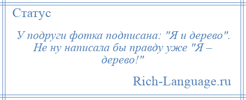 
    У подруги фотка подписана: Я и дерево . Не ну написала бы правду уже Я – дерево! 