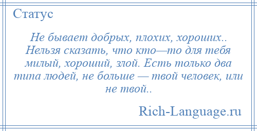 
    Не бывает добрых, плохих, хороших.. Нельзя сказать, что кто—то для тебя милый, хороший, злой. Есть только два типа людей, не больше — твой человек, или не твой..