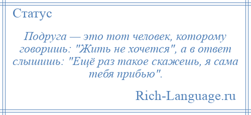 
    Подруга — это тот человек, которому говоришь: Жить не хочется , а в ответ слышишь: Ещё раз такое скажешь, я сама тебя прибью .
