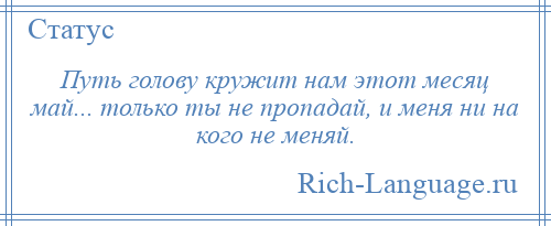 
    Путь голову кружит нам этот месяц май... только ты не пропадай, и меня ни на кого не меняй.