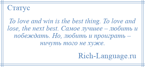 
    To love and win is the best thing. To love and lose, the next best. Самое лучшее – любить и побеждать. Но, любить и проиграть – ничуть того не хуже.