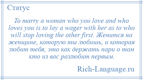 
    To marry a woman who you love and who loves you is to lay a wager with her as to who will stop loving the other first. Женится на женщине, которую ты любишь, и которая любит тебя, это как держать пари о том кто из вас разлюбит первым.