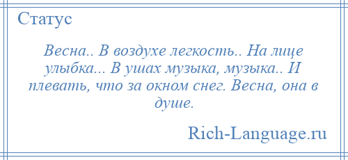 
    Весна.. В воздухе легкость.. На лице улыбка... В ушах музыка, музыка.. И плевать, что за окном снег. Весна, она в душе.