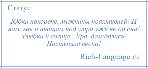 
    Юбки покороче, мужчины поактивней! И нам, как и птицам под утро уже не до сна! Улыбки и солнце.. Ура, дождались! Наступила весна!