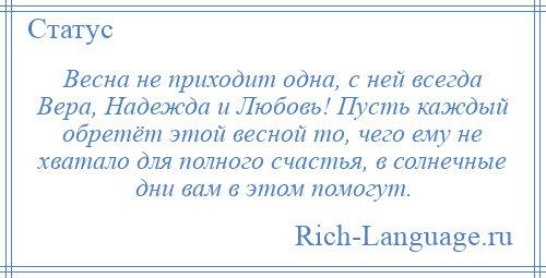 
    Весна не приходит одна, с ней всегда Вера, Надежда и Любовь! Пусть каждый обретёт этой весной то, чего ему не хватало для полного счастья, в солнечные дни вам в этом помогут.