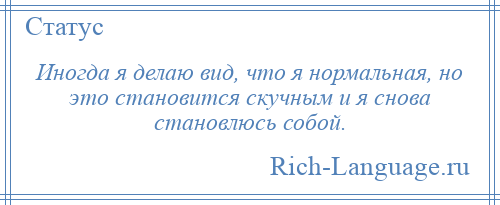 
    Иногда я делаю вид, что я нормальная, но это становится скучным и я снова становлюсь собой.