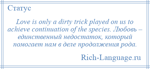 
    Love is only a dirty trick played on us to achieve continuation of the species. Любовь – единственный недостаток, который помогает нам в деле продолжения рода.