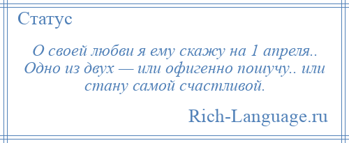 
    О своей любви я ему скажу на 1 апреля.. Одно из двух — или офигенно пошучу.. или стану самой счастливой.