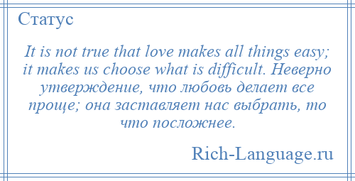 
    It is not true that love makes all things easy; it makes us choose what is difficult. Неверно утверждение, что любовь делает все проще; она заставляет нас выбрать, то что посложнее.