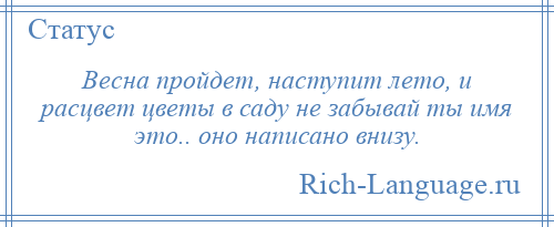 
    Весна пройдет, наступит лето, и расцвет цветы в саду не забывай ты имя это.. оно написано внизу.
