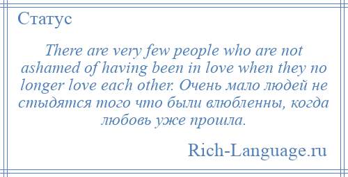 
    There are very few people who are not ashamed of having been in love when they no longer love each other. Очень мало людей не стыдятся того что были влюбленны, когда любовь уже прошла.