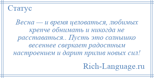 
    Весна — и время целоваться, любимых крепче обнимать и никогда не расставаться.. Пусть это солнышко весеннее сверкает радостным настроением и дарит прилив новых сил!