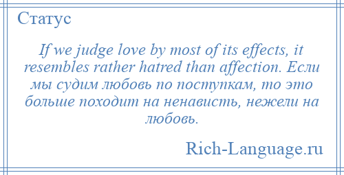 
    If we judge love by most of its effects, it resembles rather hatred than affection. Если мы судим любовь по поступкам, то это больше походит на ненависть, нежели на любовь.