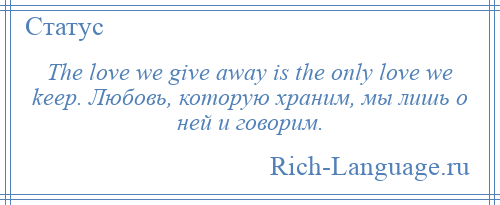 
    The love we give away is the only love we keep. Любовь, которую храним, мы лишь о ней и говорим.